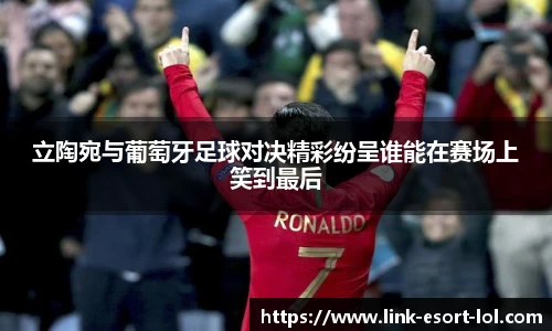 立陶宛与葡萄牙足球对决精彩纷呈谁能在赛场上笑到最后