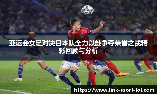亚运会女足对决日本队全力以赴争夺荣誉之战精彩回顾与分析