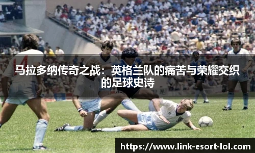 马拉多纳传奇之战：英格兰队的痛苦与荣耀交织的足球史诗