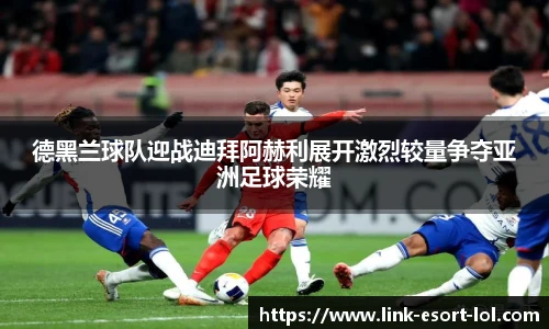 德黑兰球队迎战迪拜阿赫利展开激烈较量争夺亚洲足球荣耀