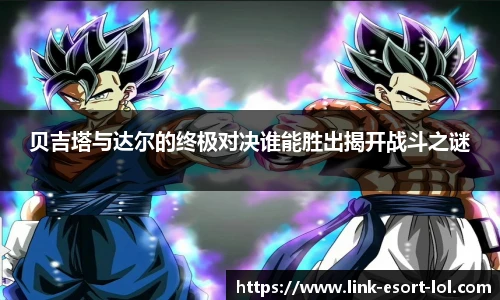 贝吉塔与达尔的终极对决谁能胜出揭开战斗之谜