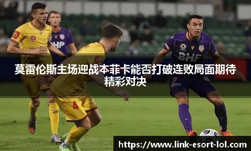 莫雷伦斯主场迎战本菲卡能否打破连败局面期待精彩对决